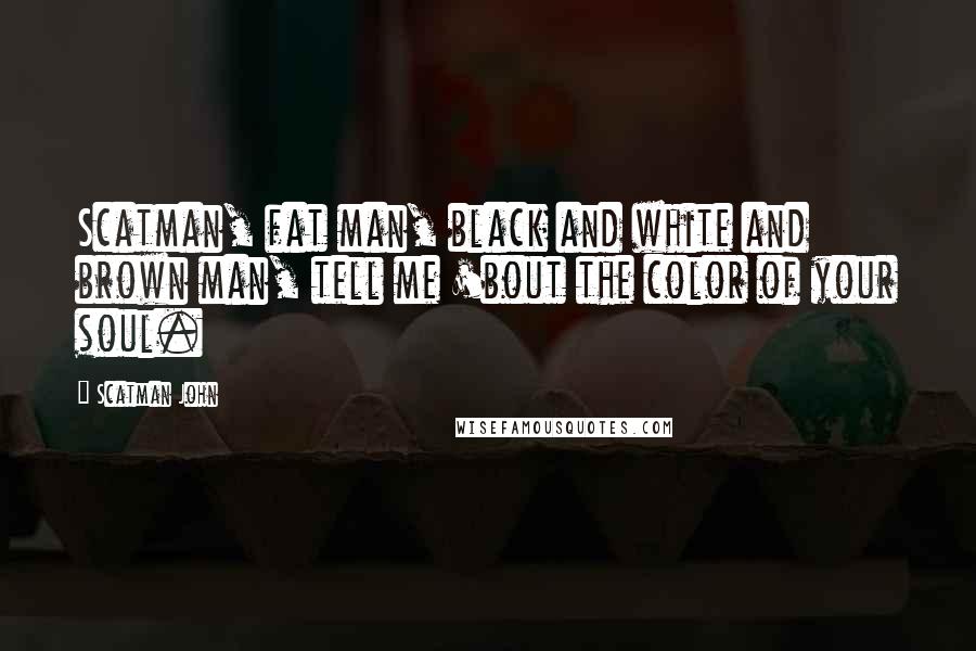 Scatman John Quotes: Scatman, fat man, black and white and brown man, tell me 'bout the color of your soul.