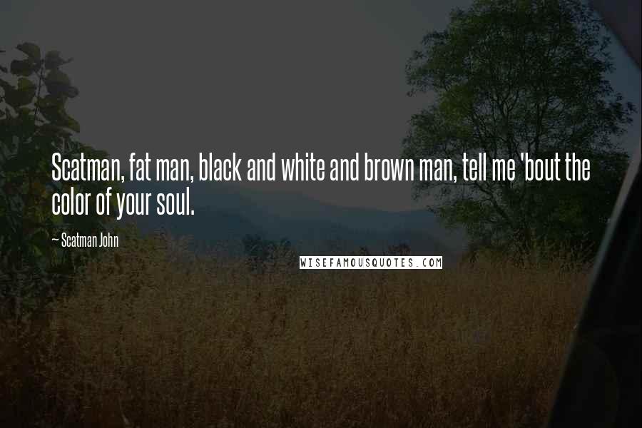 Scatman John Quotes: Scatman, fat man, black and white and brown man, tell me 'bout the color of your soul.