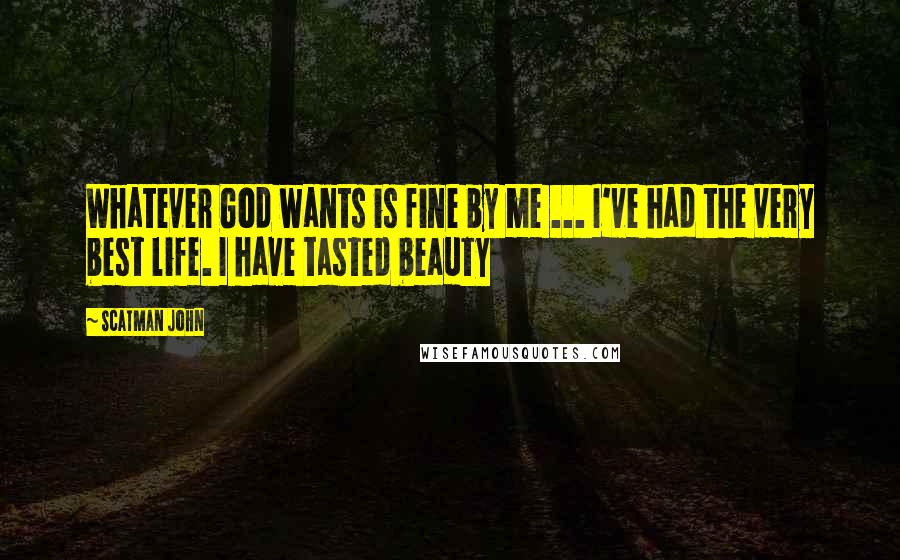 Scatman John Quotes: Whatever God wants is fine by me ... I've had the very best life. I have tasted beauty