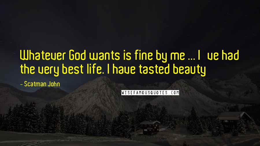 Scatman John Quotes: Whatever God wants is fine by me ... I've had the very best life. I have tasted beauty