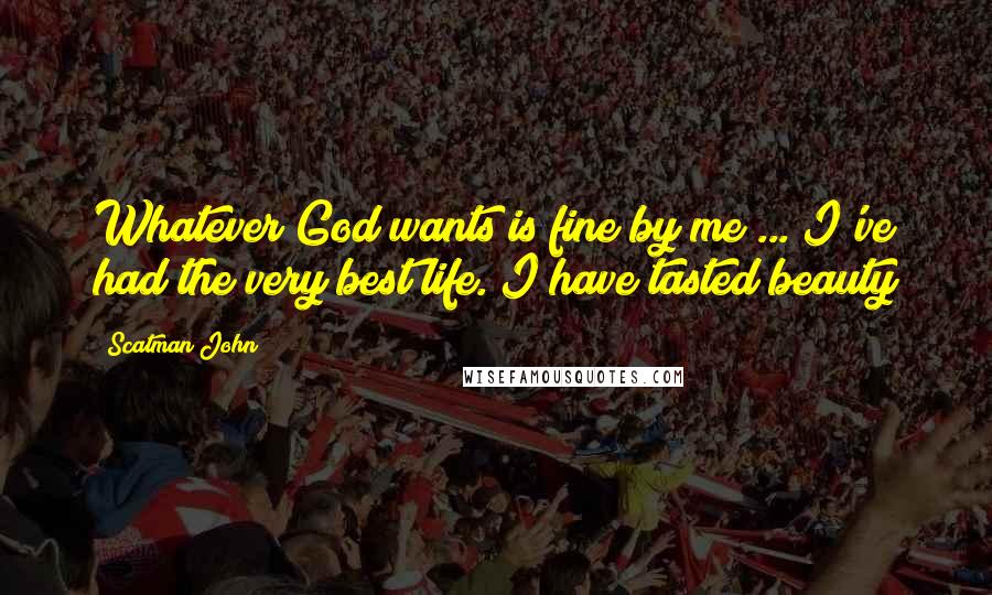 Scatman John Quotes: Whatever God wants is fine by me ... I've had the very best life. I have tasted beauty