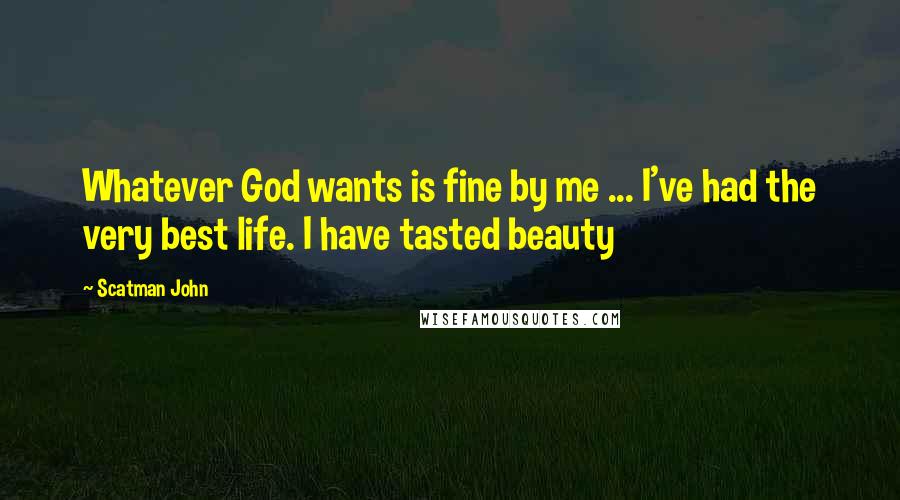 Scatman John Quotes: Whatever God wants is fine by me ... I've had the very best life. I have tasted beauty
