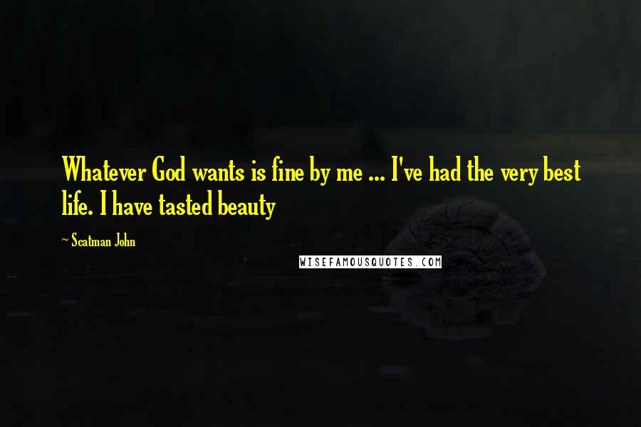 Scatman John Quotes: Whatever God wants is fine by me ... I've had the very best life. I have tasted beauty
