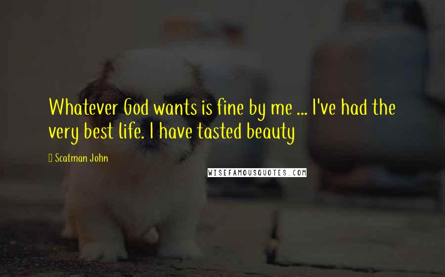 Scatman John Quotes: Whatever God wants is fine by me ... I've had the very best life. I have tasted beauty