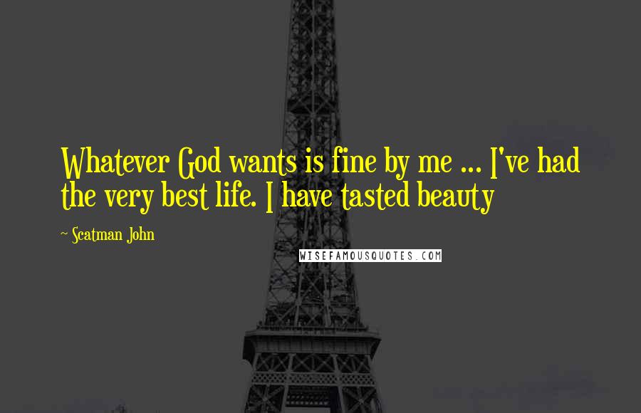 Scatman John Quotes: Whatever God wants is fine by me ... I've had the very best life. I have tasted beauty