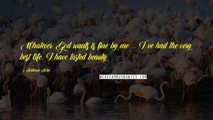 Scatman John Quotes: Whatever God wants is fine by me ... I've had the very best life. I have tasted beauty