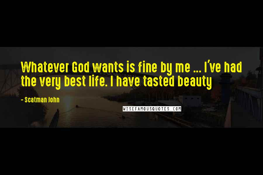 Scatman John Quotes: Whatever God wants is fine by me ... I've had the very best life. I have tasted beauty