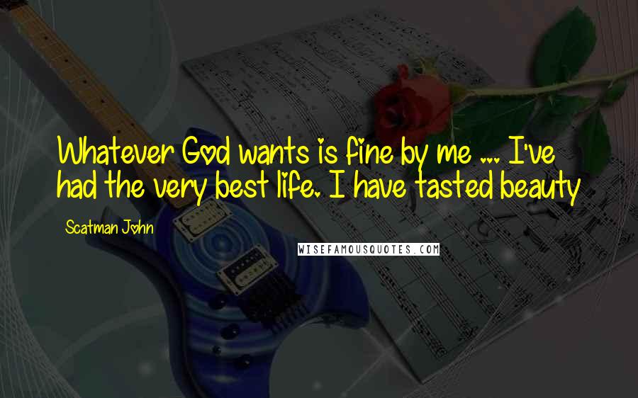 Scatman John Quotes: Whatever God wants is fine by me ... I've had the very best life. I have tasted beauty
