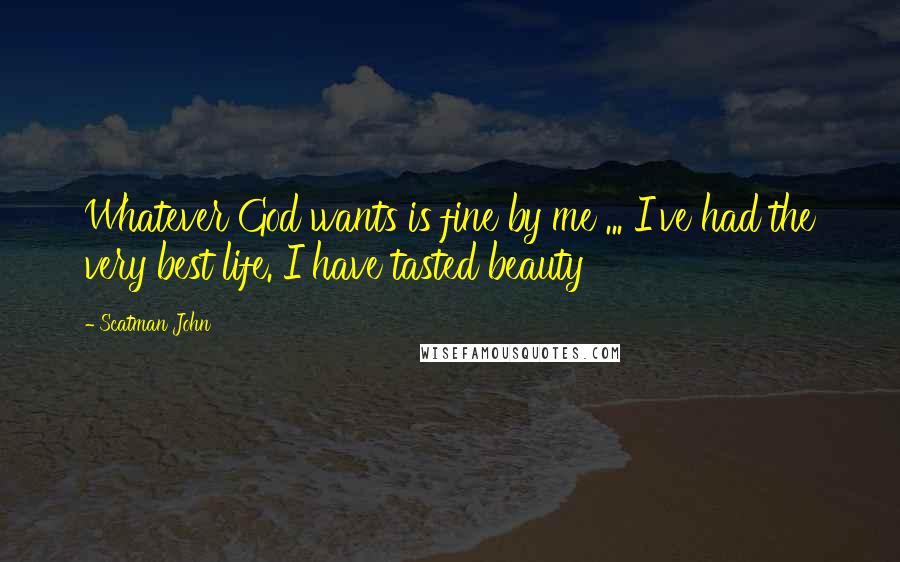 Scatman John Quotes: Whatever God wants is fine by me ... I've had the very best life. I have tasted beauty