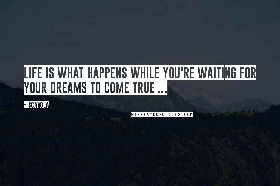 Scavola Quotes: Life is what happens while you're waiting for your dreams to come true ...