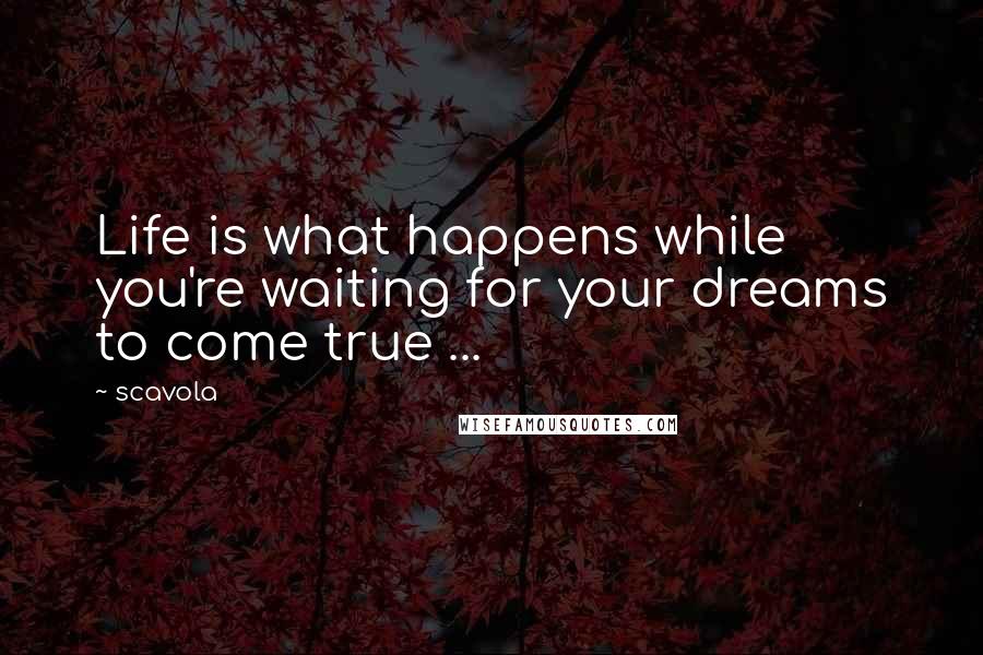Scavola Quotes: Life is what happens while you're waiting for your dreams to come true ...