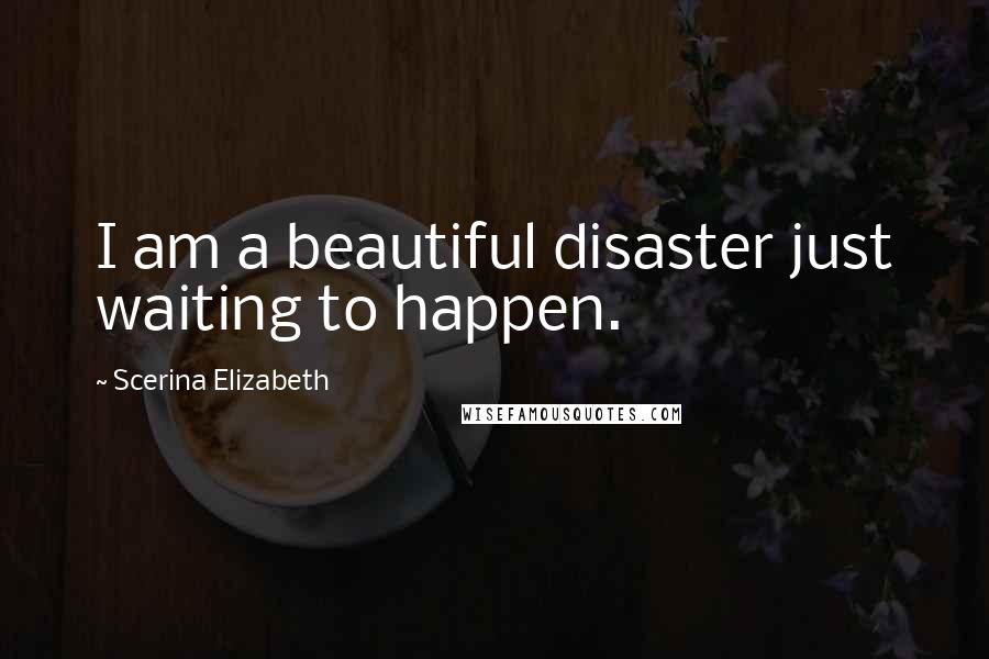 Scerina Elizabeth Quotes: I am a beautiful disaster just waiting to happen.