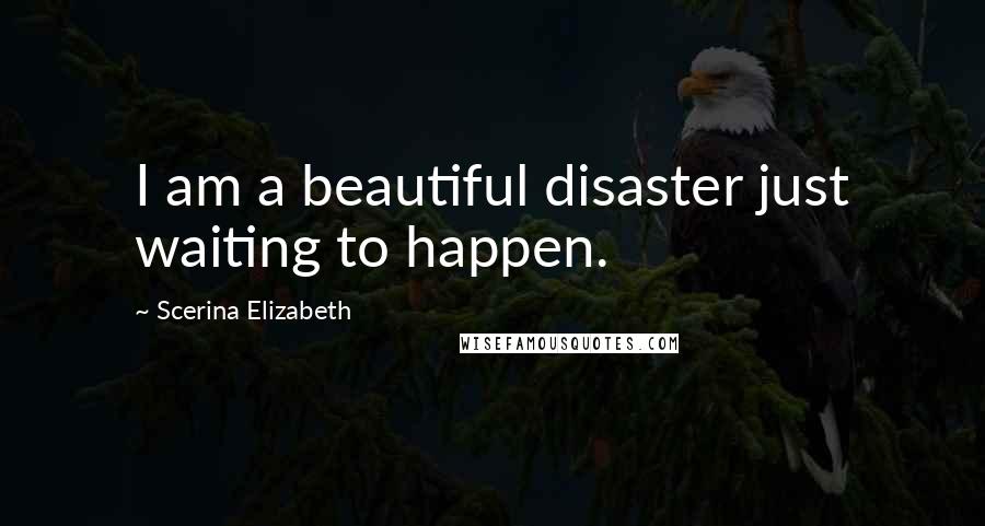 Scerina Elizabeth Quotes: I am a beautiful disaster just waiting to happen.