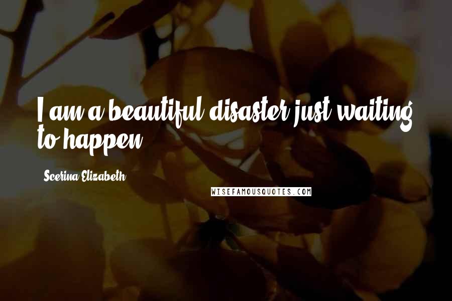 Scerina Elizabeth Quotes: I am a beautiful disaster just waiting to happen.
