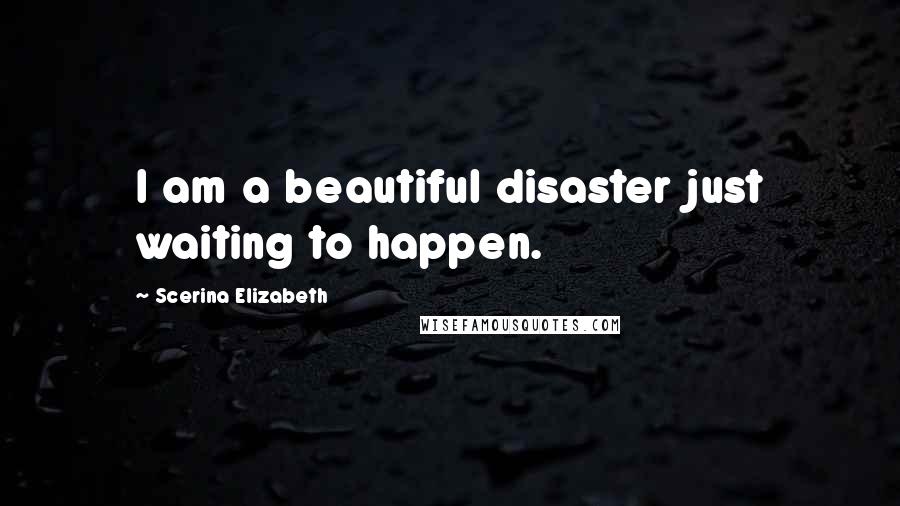 Scerina Elizabeth Quotes: I am a beautiful disaster just waiting to happen.