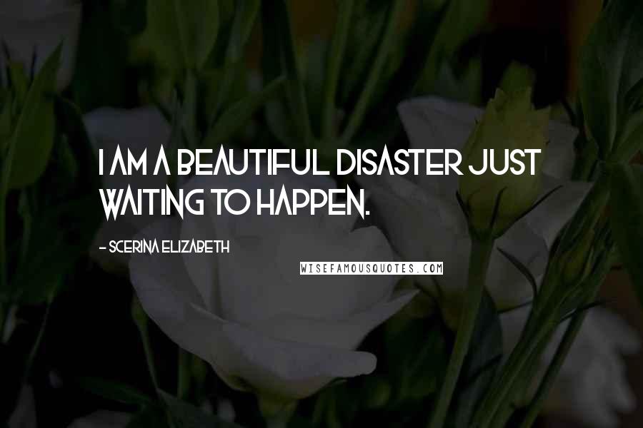 Scerina Elizabeth Quotes: I am a beautiful disaster just waiting to happen.