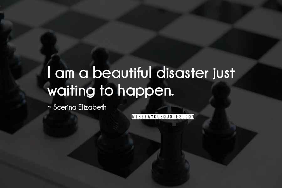 Scerina Elizabeth Quotes: I am a beautiful disaster just waiting to happen.