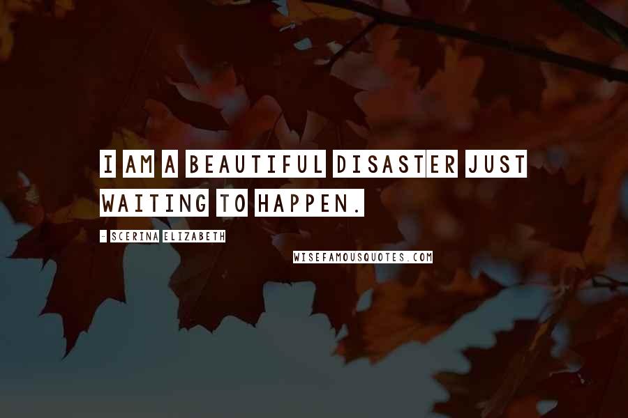 Scerina Elizabeth Quotes: I am a beautiful disaster just waiting to happen.