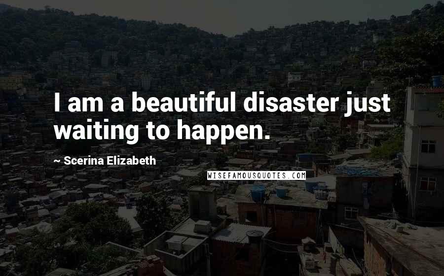 Scerina Elizabeth Quotes: I am a beautiful disaster just waiting to happen.