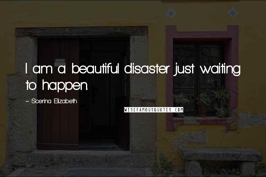 Scerina Elizabeth Quotes: I am a beautiful disaster just waiting to happen.