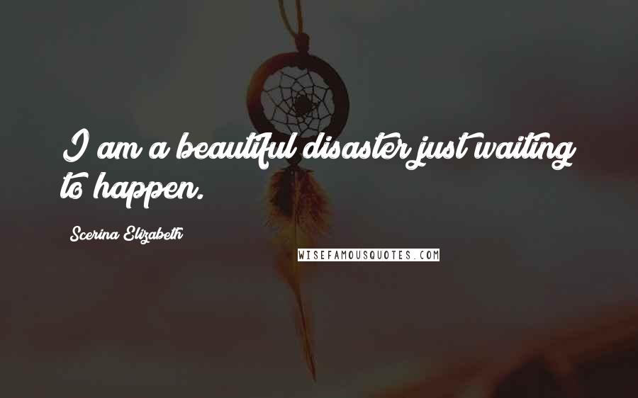 Scerina Elizabeth Quotes: I am a beautiful disaster just waiting to happen.