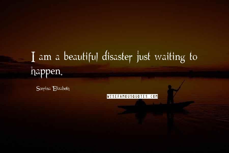 Scerina Elizabeth Quotes: I am a beautiful disaster just waiting to happen.