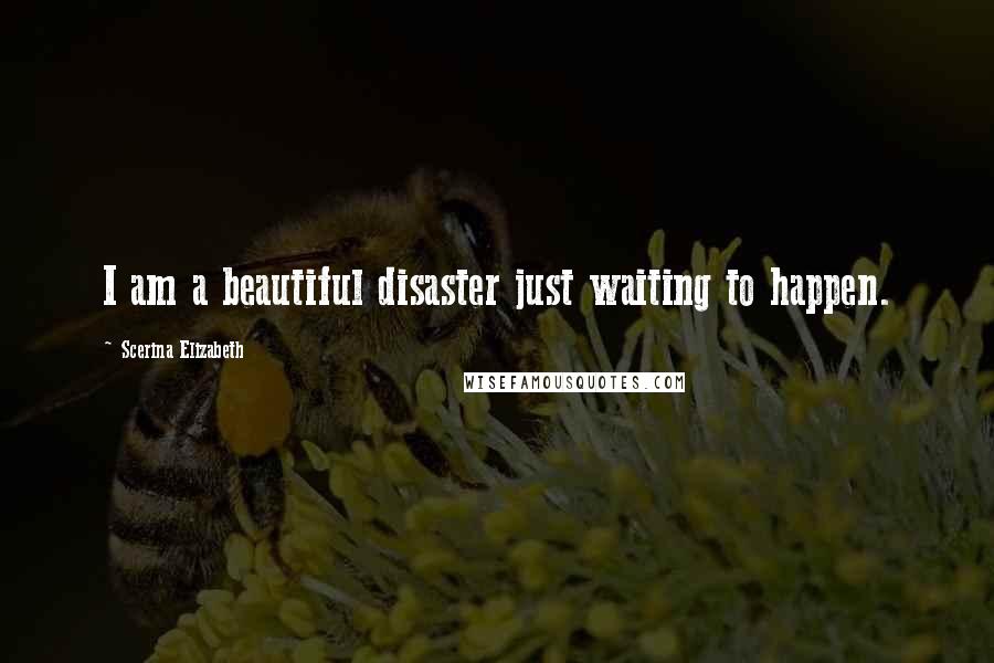 Scerina Elizabeth Quotes: I am a beautiful disaster just waiting to happen.