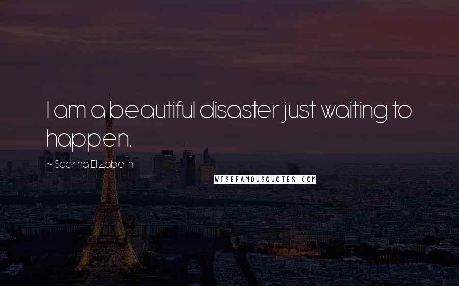 Scerina Elizabeth Quotes: I am a beautiful disaster just waiting to happen.