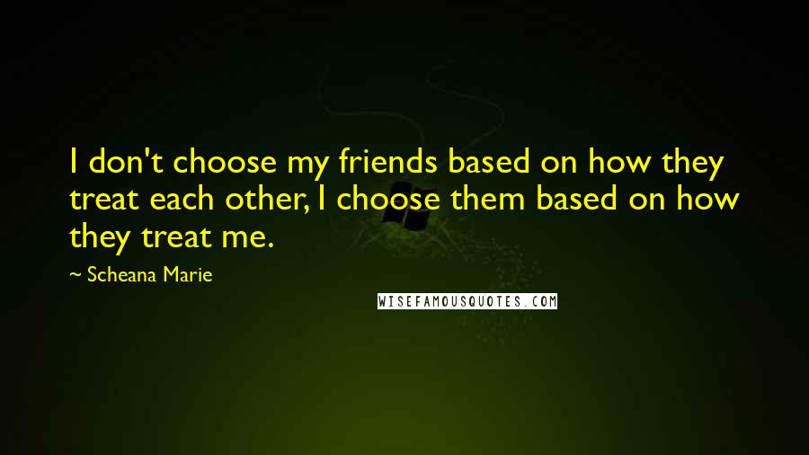 Scheana Marie Quotes: I don't choose my friends based on how they treat each other, I choose them based on how they treat me.