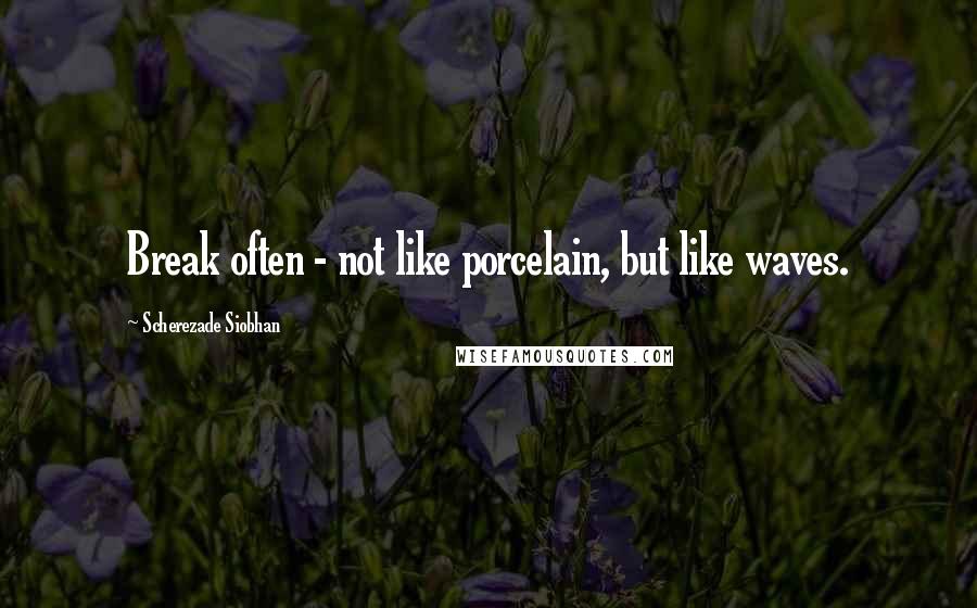 Scherezade Siobhan Quotes: Break often - not like porcelain, but like waves.