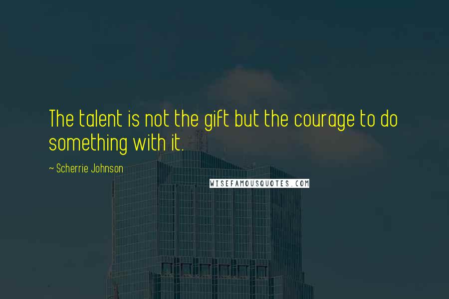 Scherrie Johnson Quotes: The talent is not the gift but the courage to do something with it.
