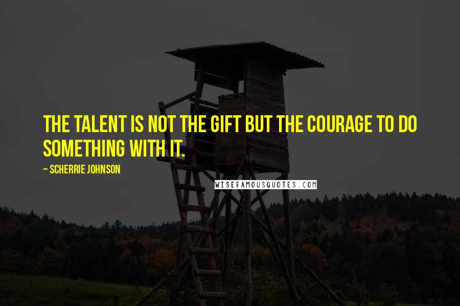 Scherrie Johnson Quotes: The talent is not the gift but the courage to do something with it.