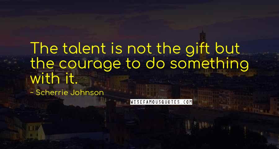 Scherrie Johnson Quotes: The talent is not the gift but the courage to do something with it.