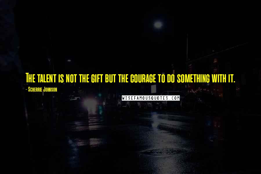Scherrie Johnson Quotes: The talent is not the gift but the courage to do something with it.