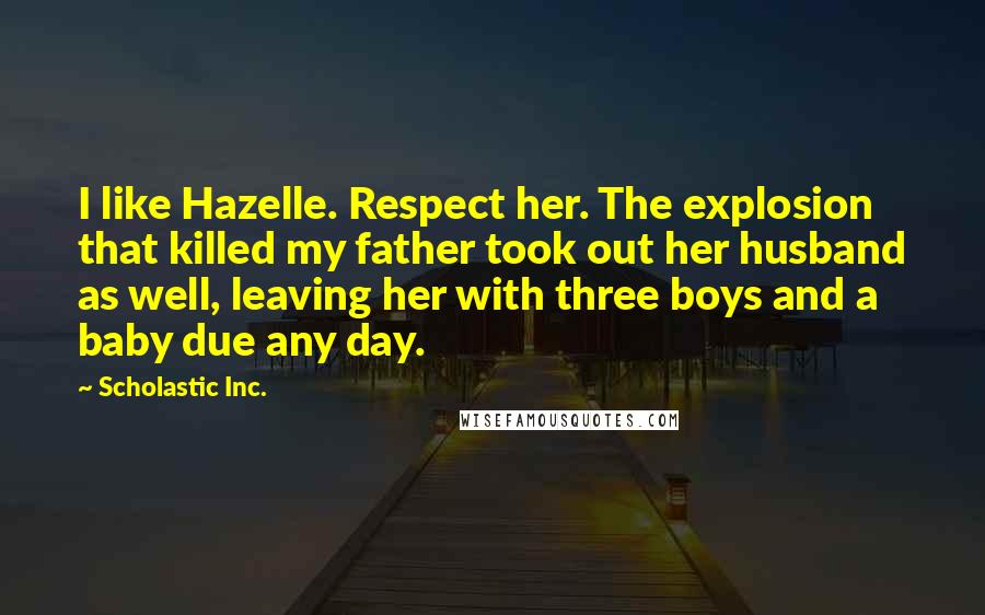 Scholastic Inc. Quotes: I like Hazelle. Respect her. The explosion that killed my father took out her husband as well, leaving her with three boys and a baby due any day.