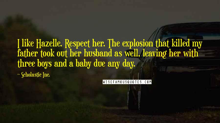 Scholastic Inc. Quotes: I like Hazelle. Respect her. The explosion that killed my father took out her husband as well, leaving her with three boys and a baby due any day.