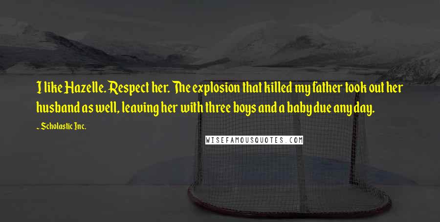 Scholastic Inc. Quotes: I like Hazelle. Respect her. The explosion that killed my father took out her husband as well, leaving her with three boys and a baby due any day.