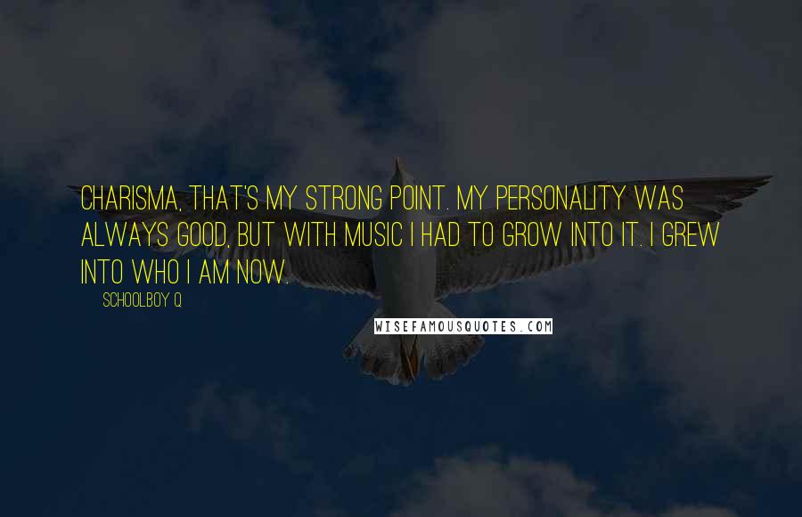 Schoolboy Q Quotes: Charisma, that's my strong point. My personality was always good, but with music I had to grow into it. I grew into who I am now.