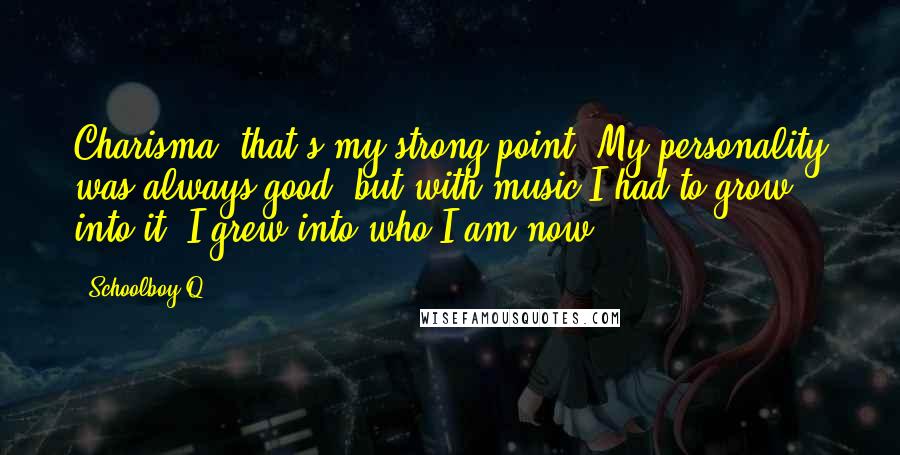 Schoolboy Q Quotes: Charisma, that's my strong point. My personality was always good, but with music I had to grow into it. I grew into who I am now.