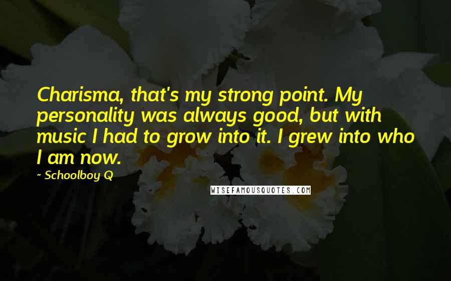 Schoolboy Q Quotes: Charisma, that's my strong point. My personality was always good, but with music I had to grow into it. I grew into who I am now.
