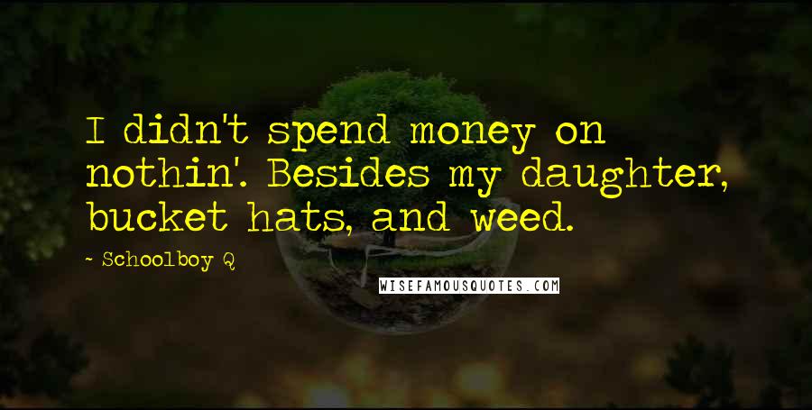 Schoolboy Q Quotes: I didn't spend money on nothin'. Besides my daughter, bucket hats, and weed.