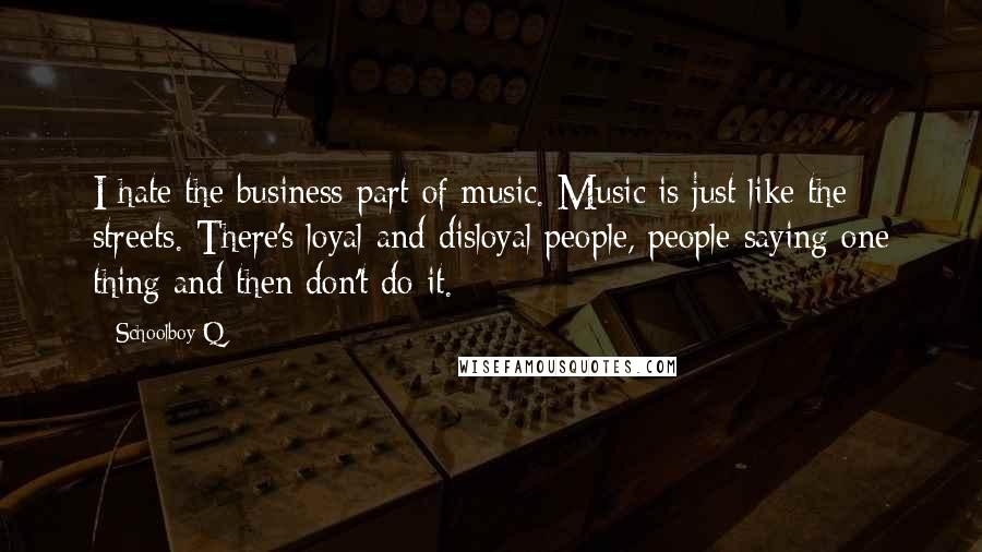 Schoolboy Q Quotes: I hate the business part of music. Music is just like the streets. There's loyal and disloyal people, people saying one thing and then don't do it.