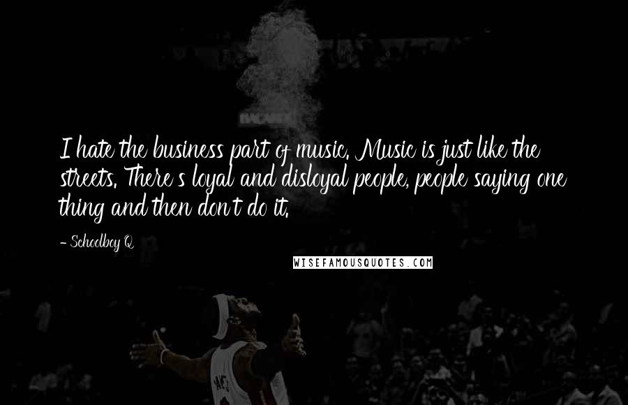 Schoolboy Q Quotes: I hate the business part of music. Music is just like the streets. There's loyal and disloyal people, people saying one thing and then don't do it.