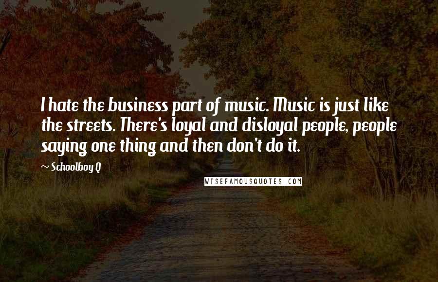 Schoolboy Q Quotes: I hate the business part of music. Music is just like the streets. There's loyal and disloyal people, people saying one thing and then don't do it.
