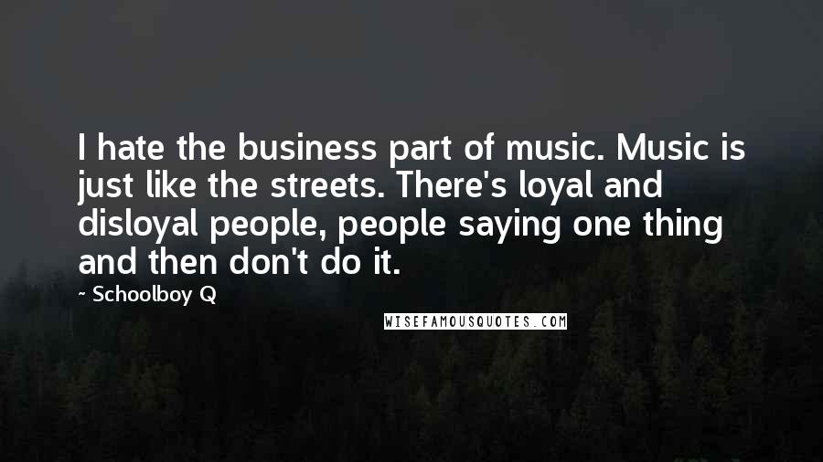 Schoolboy Q Quotes: I hate the business part of music. Music is just like the streets. There's loyal and disloyal people, people saying one thing and then don't do it.