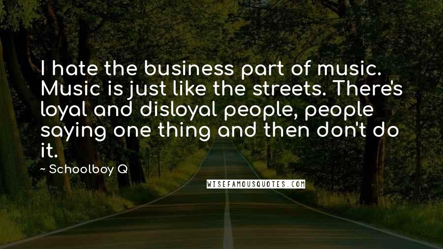 Schoolboy Q Quotes: I hate the business part of music. Music is just like the streets. There's loyal and disloyal people, people saying one thing and then don't do it.