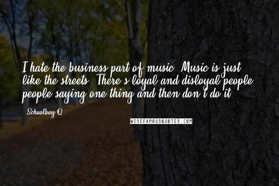 Schoolboy Q Quotes: I hate the business part of music. Music is just like the streets. There's loyal and disloyal people, people saying one thing and then don't do it.