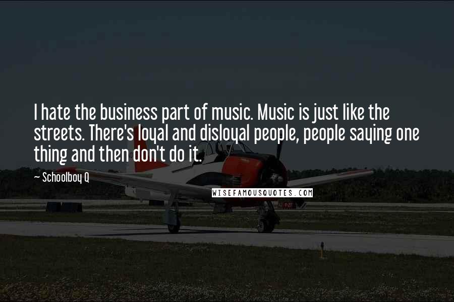 Schoolboy Q Quotes: I hate the business part of music. Music is just like the streets. There's loyal and disloyal people, people saying one thing and then don't do it.