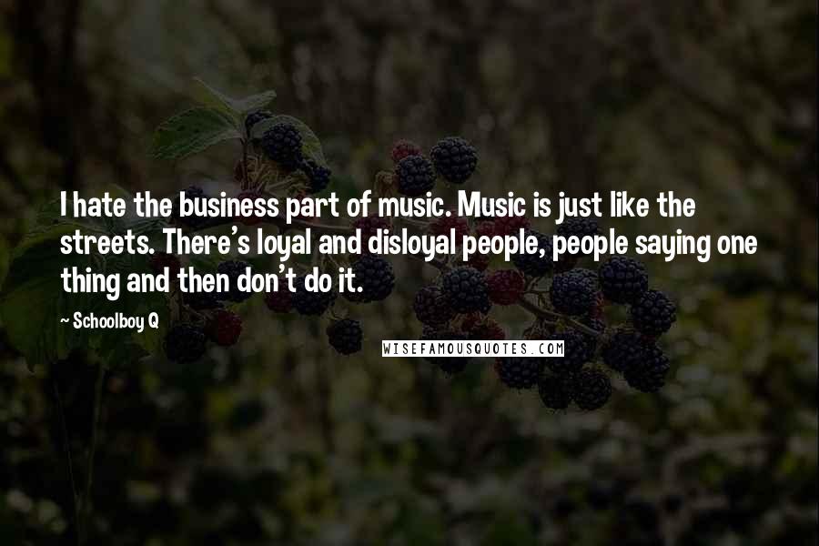 Schoolboy Q Quotes: I hate the business part of music. Music is just like the streets. There's loyal and disloyal people, people saying one thing and then don't do it.