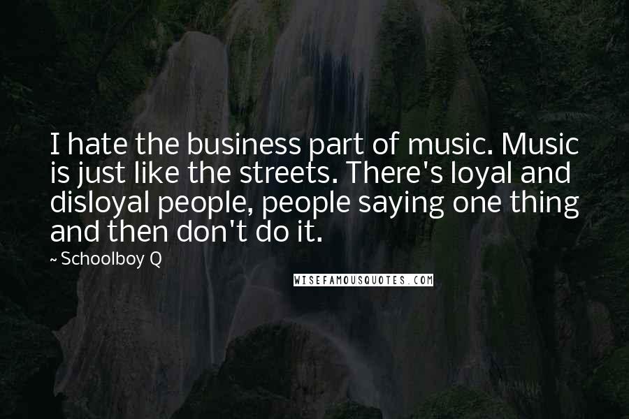 Schoolboy Q Quotes: I hate the business part of music. Music is just like the streets. There's loyal and disloyal people, people saying one thing and then don't do it.